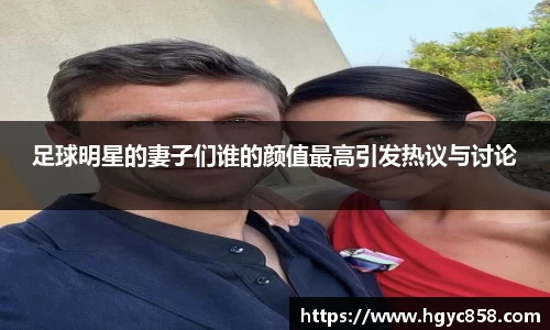 足球明星的妻子们谁的颜值最高引发热议与讨论