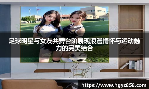 足球明星与女友共舞台阶展现浪漫情怀与运动魅力的完美结合