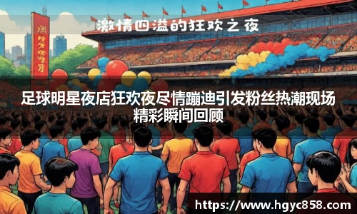 足球明星夜店狂欢夜尽情蹦迪引发粉丝热潮现场精彩瞬间回顾