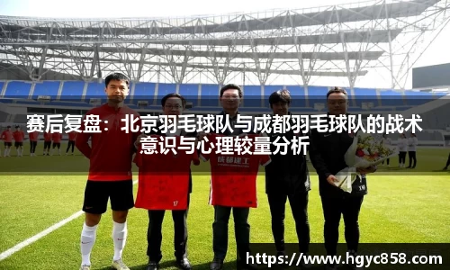 赛后复盘：北京羽毛球队与成都羽毛球队的战术意识与心理较量分析